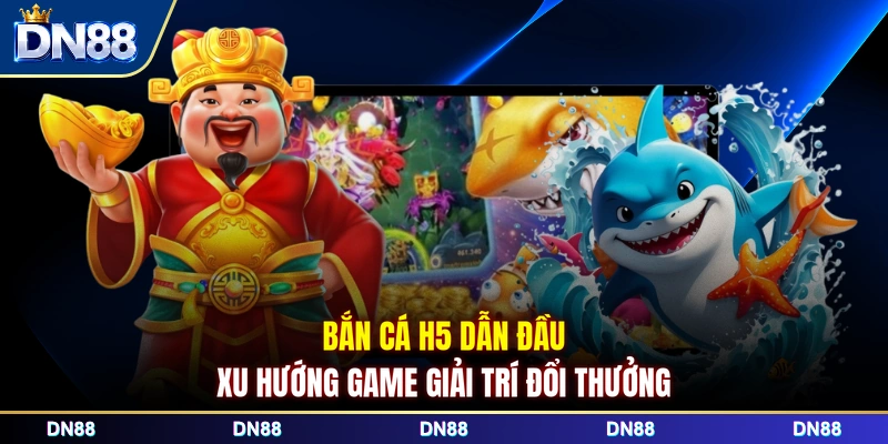 Bắn cá H5 dẫn đầu xu hướng game giải trí đổi thưởng
