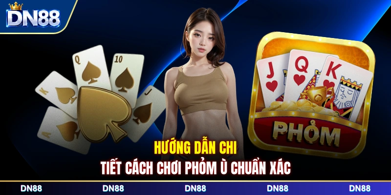 Hướng dẫn chi tiết cách chơi phỏm ù chuẩn xác